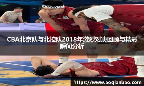 CBA北京队与北控队2018年激烈对决回顾与精彩瞬间分析