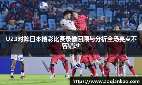 U23对阵日本精彩比赛录像回顾与分析全场亮点不容错过