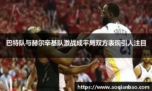 巴特队与赫尔辛基队激战成平局双方表现引人注目